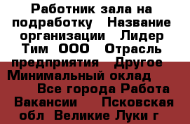 Работник зала на подработку › Название организации ­ Лидер Тим, ООО › Отрасль предприятия ­ Другое › Минимальный оклад ­ 15 000 - Все города Работа » Вакансии   . Псковская обл.,Великие Луки г.